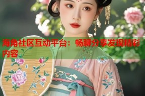 海角社区互动平台：畅聊分享发现精彩内容