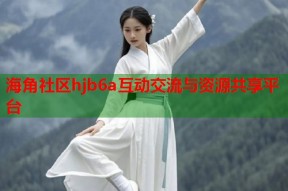 海角社区hjb6a互动交流与资源共享平台