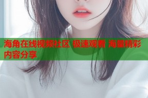 海角在线视频社区 极速观看 海量精彩内容分享