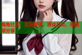 海角社区：交友聊天、游戏互动、短视频分享