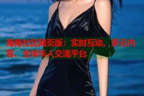 海角社区网页版：实时互动、多元内容、全球华人交流平台