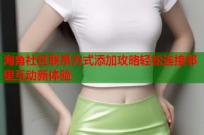 海角社区联系方式添加攻略轻松连接邻里互动新体验