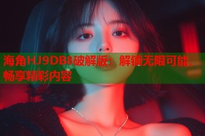 海角HJ9DB8破解版：解锁无限可能，畅享精彩内容