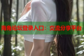 海角论坛登录入口：交流分享平台