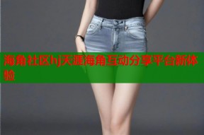 海角社区hj天涯海角互动分享平台新体验