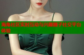海角社区实时互动与兴趣圈子社交平台体验