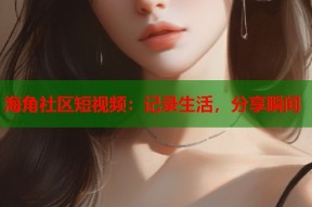 海角社区短视频：记录生活，分享瞬间