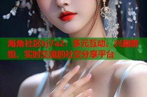 海角社区hj7a2：多元互动、兴趣群组、实时交流的社交分享平台