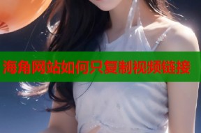 海角网站如何只复制视频链接