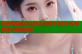 枫桥镇海角社区拆迁信息平台助力智慧管理与便民服务