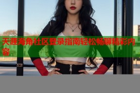 天涯海角社区登录指南轻松畅聊精彩内容