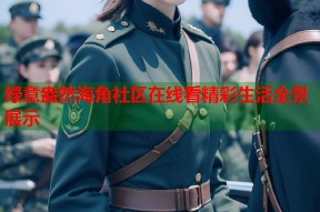 绿意盎然海角社区在线看精彩生活全景展示