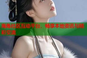 海角社区互动平台，畅享本地资讯与精彩交流