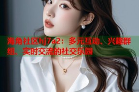 海角社区hj7a2：多元互动、兴趣群组、实时交流的社交乐园