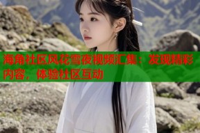 海角社区风花雪夜视频汇集：发现精彩内容，体验社区互动
