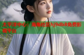 太平洋中心：海角社区hj9db8免费影视平台