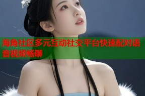 海角社区多元互动社交平台快速配对语音视频畅聊