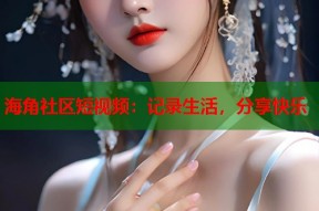 海角社区短视频：记录生活，分享快乐