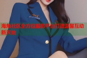 海角社区全方位服务平台打造温馨互动新天地