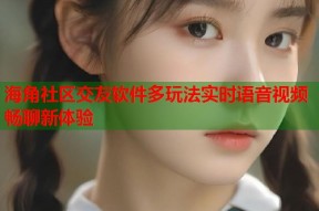 海角社区交友软件多玩法实时语音视频畅聊新体验
