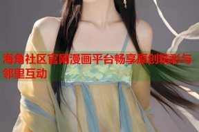 海角社区官网漫画平台畅享原创精彩与邻里互动