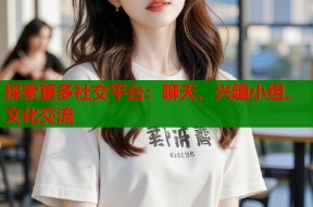 探索更多社交平台：聊天、兴趣小组、文化交流
