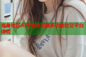 海角社区APP安全可靠多功能社交平台体验