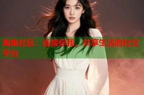 海角社区：连接你我，共享生活的社交平台