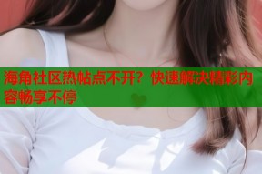 海角社区热帖点不开？快速解决精彩内容畅享不停