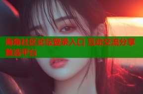 海角社区论坛登录入口 互动交流分享首选平台