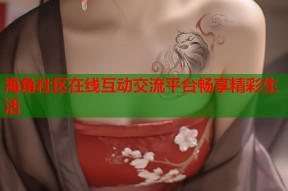 海角社区在线互动交流平台畅享精彩生活