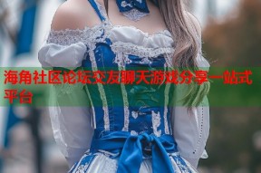 海角社区论坛交友聊天游戏分享一站式平台