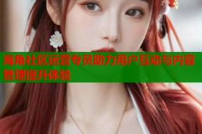 海角社区运营专员助力用户互动与内容管理提升体验