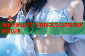 海角社区帖子打不开解决方法详解快速恢复访问