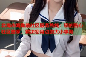 北海市海角路社区服务热线：您的贴心社区管家，解决您身边的大小事务