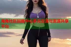 海角社区回路中心多元交流与资源共享平台