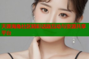 天涯海角社区精彩话题互动与资源共享平台