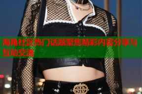 海角社区热门话题聚焦精彩内容分享与互动交流