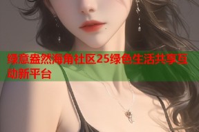 绿意盎然海角社区25绿色生活共享互动新平台
