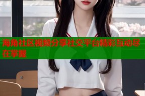 海角社区视频分享社交平台精彩互动尽在掌握