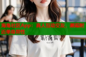 海角社区App：真人互动交友，邂逅附近单身异性
