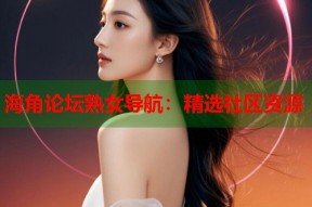 海角论坛熟女导航：精选社区资源
