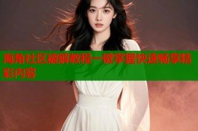 海角社区破解教程一键掌握快速畅享精彩内容