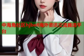 中海角社区hjbe8海外资讯交流首选平台