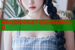 海角社区视频极速下载轻松保存精彩内容