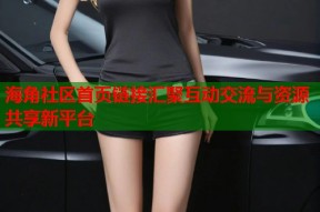 海角社区首页链接汇聚互动交流与资源共享新平台