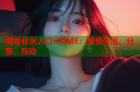 海角社区入口HOME：聚集生活、分享、互动
