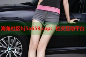 海角社区hj5a659.cop：社交互动平台