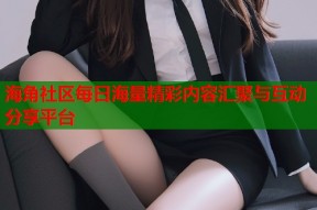 海角社区每日海量精彩内容汇聚与互动分享平台