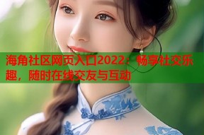 海角社区网页入口2022：畅享社交乐趣，随时在线交友与互动